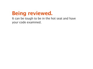 Being reviewed.
It can be tough to be in the hot seat and have
your code examined.
 