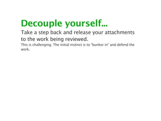 Decouple yourself...
Take a step back and release your attachments
to the work being reviewed.
This is challenging. The initial instinct is to “bunker in” and defend the
work.
 
