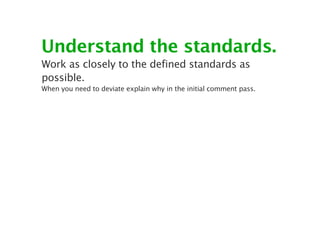 Understand the standards.
Work as closely to the defined standards as
possible.
When you need to deviate explain why in the initial comment pass.
 