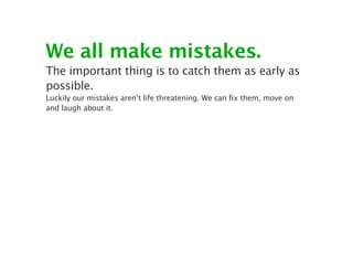 We all make mistakes.
The important thing is to catch them as early as
possible.
Luckily our mistakes aren’t life threatening. We can fix them, move on
and laugh about it.
 