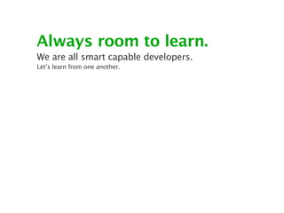 Always room to learn.
We are all smart capable developers.
Let’s learn from one another.
 