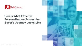 © FullContact, Inc. 2018 • Confidential & Proprietary
Here’s What Effective
Personalization Across the
Buyer’s Journey Looks Like
 
