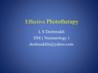 Effective Phototherapy
L S Deshmukh
DM ( Neonatology )
deshmukhls@yahoo.com
 