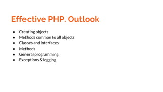 Effective PHP. Outlook
● Creating objects
● Methods common to all objects
● Classes and interfaces
● Methods
● General programming
● Exceptions & logging
 