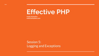 Effective PHPVasily Kartashov
notes.kartashov.com
Session 5:
Logging and Exceptions
 