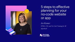 Jen Kramer
HTML, CSS, and No-Code Training for All
@jen4web
5 steps to effective
planning for your
no-code website
or app
 