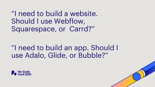 “I need to build a website.
Should I use Webflow,
Squarespace, or Carrd?”
“I need to build an app. Should I
use Adalo, Glide, or Bubble?”
 