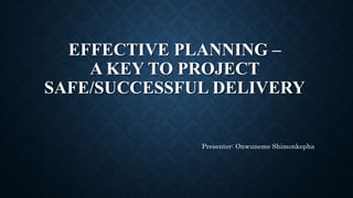 EFFECTIVE PLANNING –
A KEY TO PROJECT
SAFE/SUCCESSFUL DELIVERY
Presenter: Onwuneme Shimonkepha
 