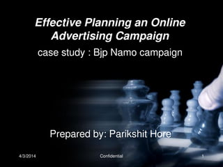 4/3/2014 Confidential 1
Effective Planning an Online
Advertising Campaign
case study : Bjp Namo campaign
Prepared by: Parikshit Hore
 