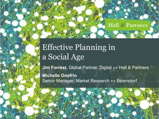 Effective Planning in
a Social Age
Jim Forrest, Global Partner, Digital »» Hall & Partners
Michelle Onofrio
Senior Manager, Market Research »» Beiersdorf

 
