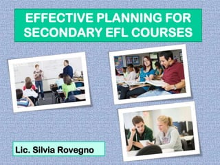 EFFECTIVE PLANNING FOR
SECONDARY EFL COURSES

Lic. Silvia Rovegno

 