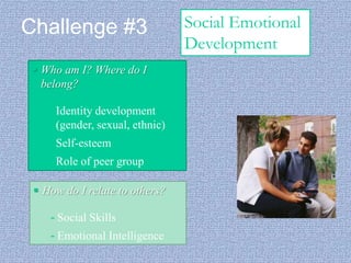 Challenge #3
 Who am I? Where do I
belong?

- Identity development
(gender, sexual, ethnic)
- Self-esteem
- Role of peer group
 How do I relate to others?
- Social Skills
- Emotional Intelligence

Social Emotional
Development

 