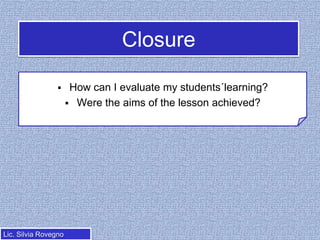 Closure


Lic. Silvia Rovegno

How can I evaluate my students´learning?
 Were the aims of the lesson achieved?

 