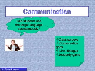 Can students use
the target language
spontaneously?
√ Class surveys
√ Conversation
grids
√ Line dialogue
√ Jeopardy game

Lic. Silvia Rovegno

 