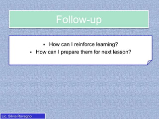 Follow-up




Lic. Silvia Rovegno

How can I reinforce learning?
How can I prepare them for next lesson?

 