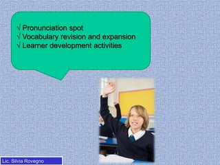 √ Pronunciation spot
√ Vocabulary revision and expansion
√ Learner development activities

Lic. Silvia Rovegno

 