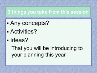 3 things you take from this session

Any concepts?
 Activities?
 Ideas?


That you will be introducing to
your planning this year

 