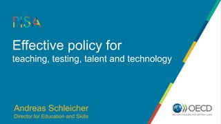 Effective policy for
teaching, testing, talent and technology
Andreas Schleicher
Director for Education and Skills
 