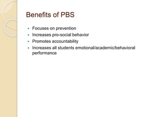 Benefits of PBS
 Focuses on prevention
 Increases pro-social behavior
 Promotes accountability
 Increases all students emotional/academic/behavioral
performance
 