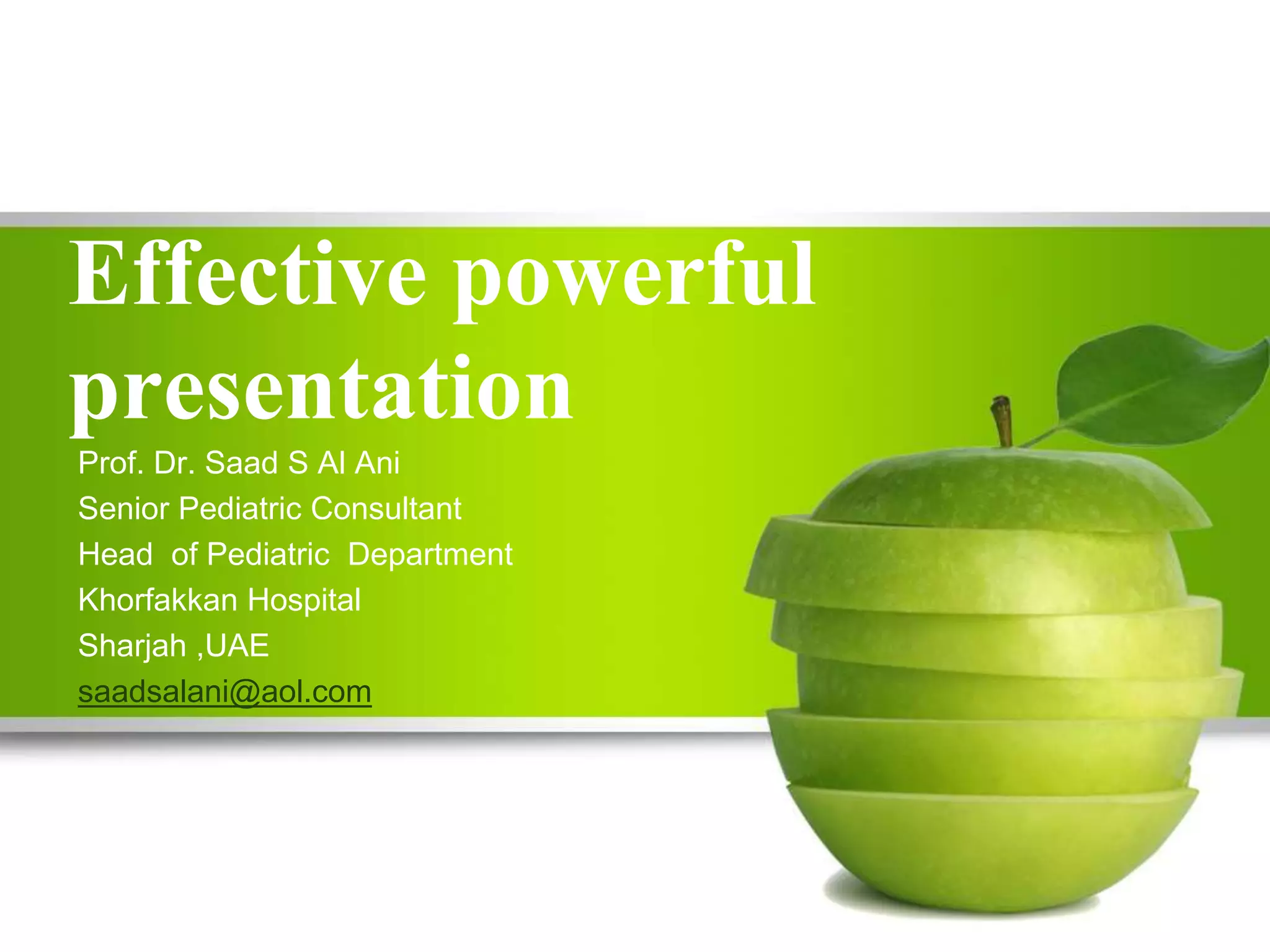 Effective powerful
presentation
Prof. Dr. Saad S Al Ani
Senior Pediatric Consultant
Head of Pediatric Department
Khorfakkan Hospital
Sharjah ,UAE
saadsalani@aol.com
 