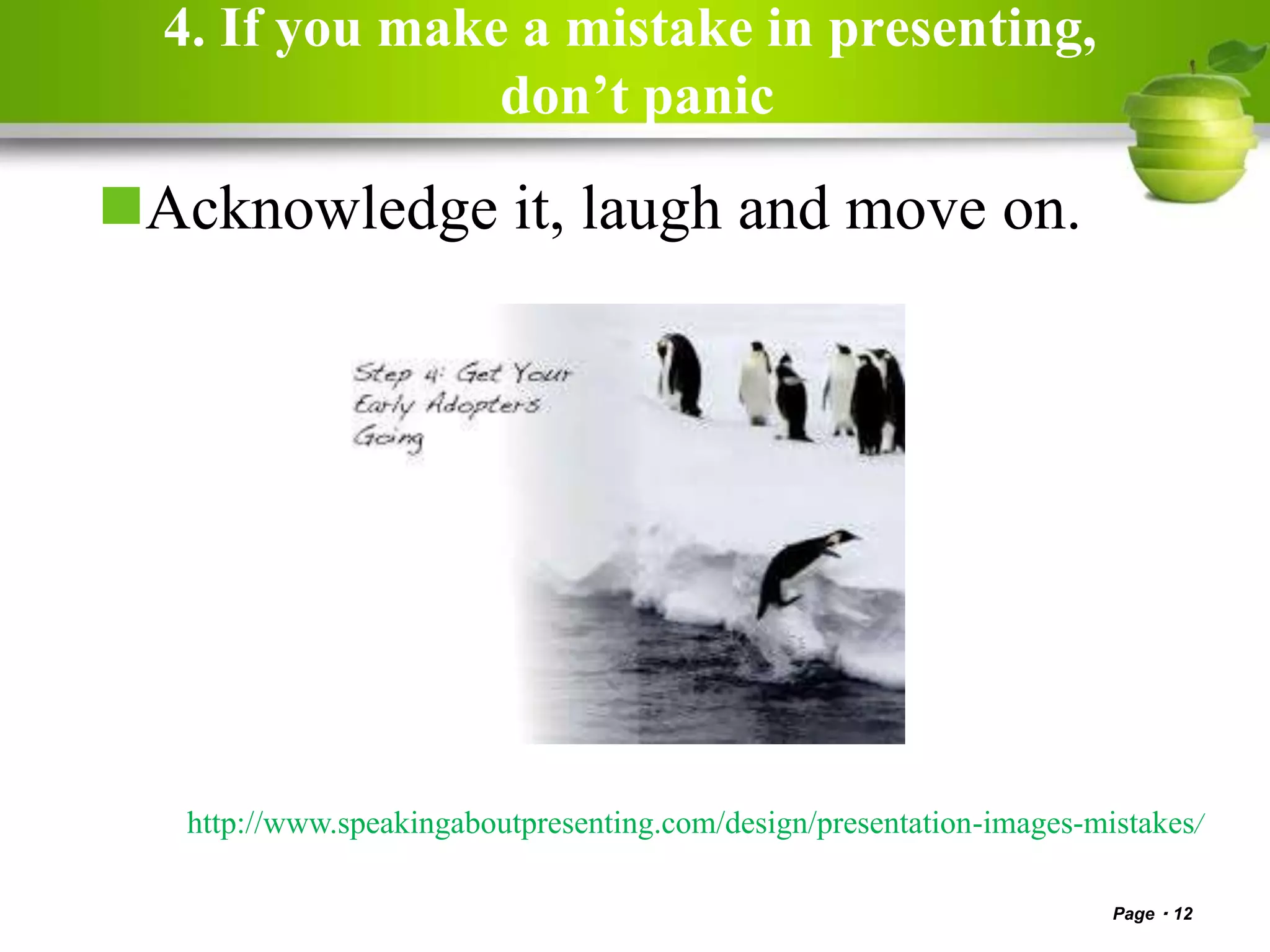 4. If you make a mistake in presenting,
don’t panic
Acknowledge it, laugh and move on.
Page 12
http://www.speakingaboutpresenting.com/design/presentation-images-mistakes/
 