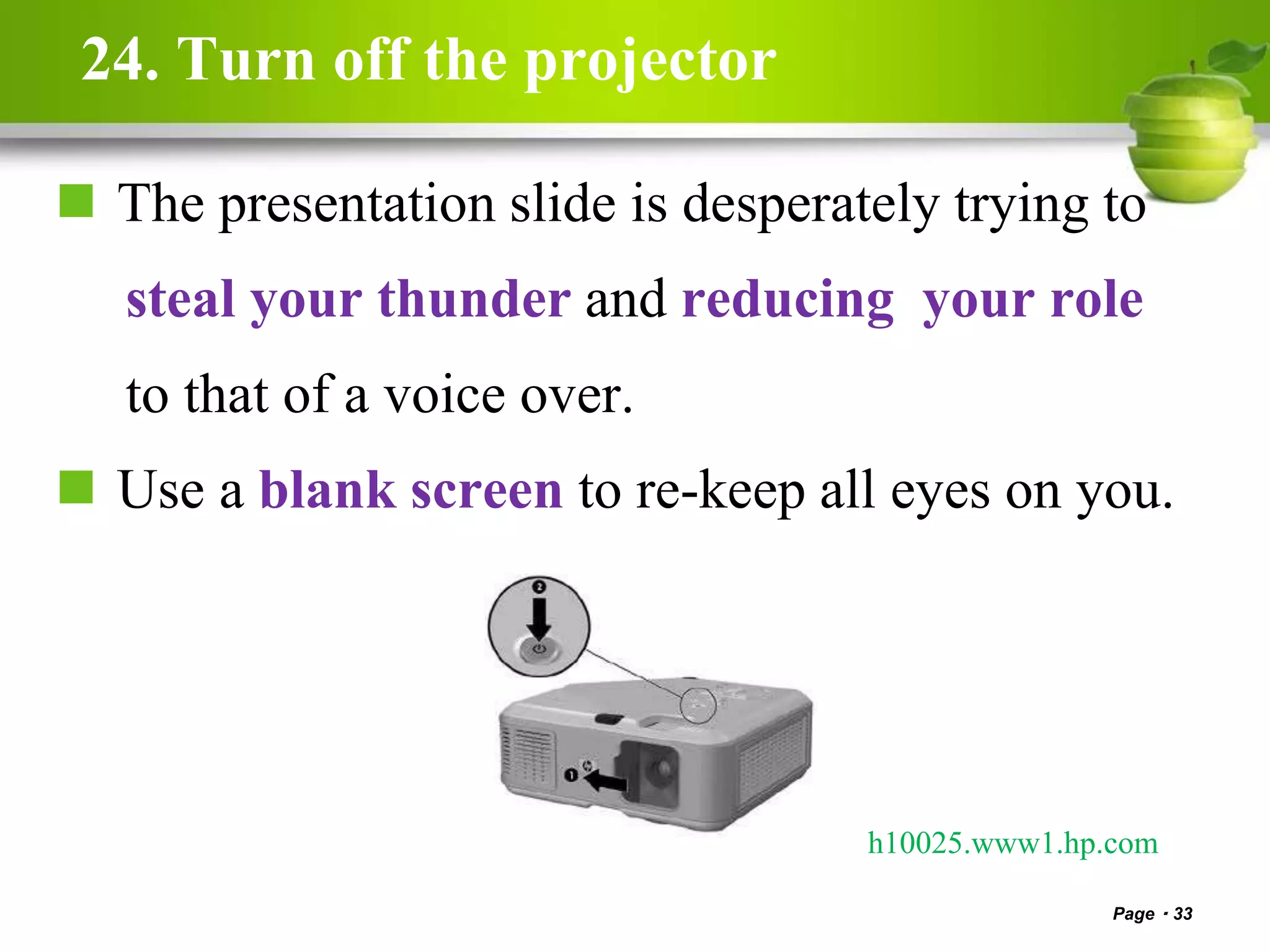 24. Turn off the projector
 The presentation slide is desperately trying to
steal your thunder and reducing your role
to that of a voice over.
 Use a blank screen to re-keep all eyes on you.
Page 33
h10025.www1.hp.com
 