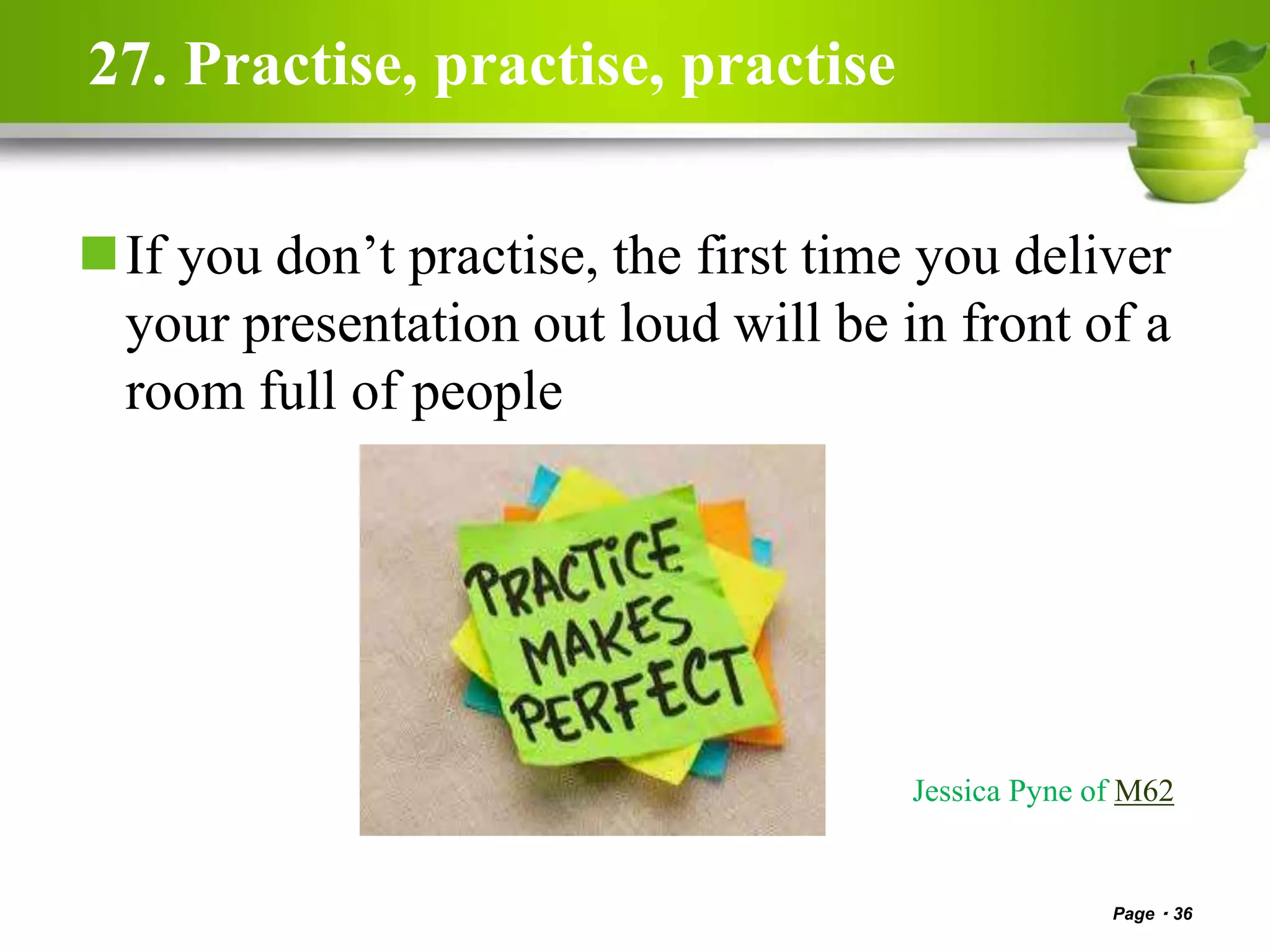 27. Practise, practise, practise
If you don’t practise, the first time you deliver
your presentation out loud will be in front of a
room full of people
Page 36
Jessica Pyne of M62
 