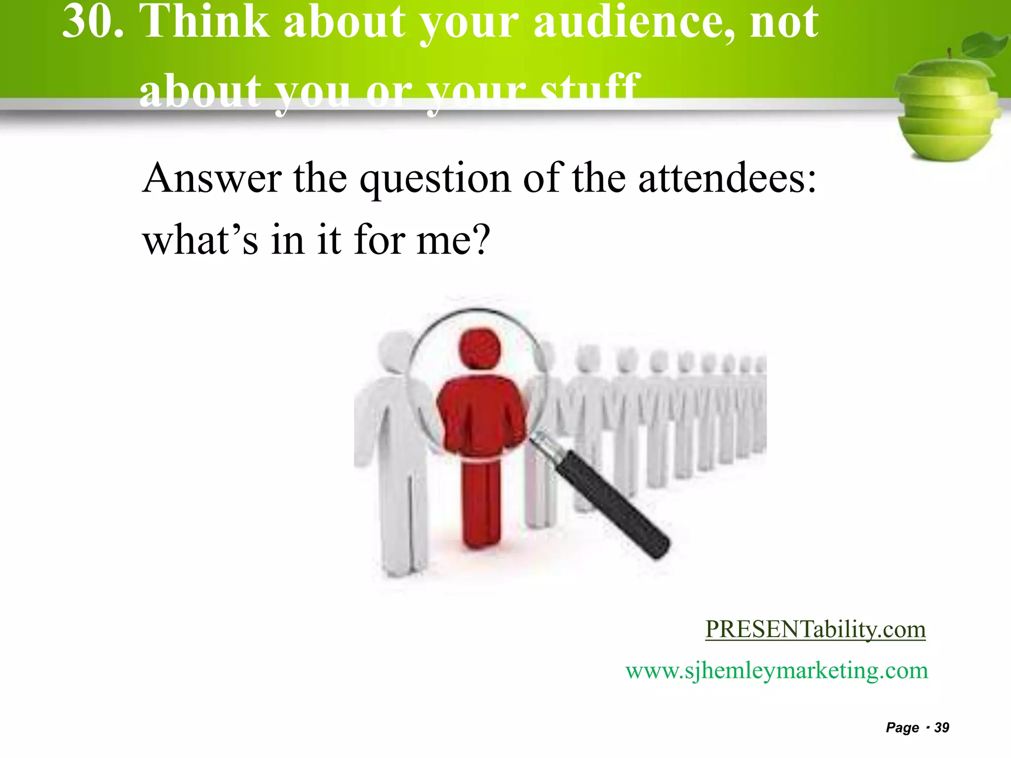 30. Think about your audience, not
about you or your stuff
Page 39
PRESENTability.com
www.sjhemleymarketing.com
Answer the question of the attendees:
what’s in it for me?
 