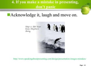 4. If you make a mistake in presenting,
don’t panic
Acknowledge it, laugh and move on.
Page 12
http://www.speakingaboutpresenting.com/design/presentation-images-mistakes/
 