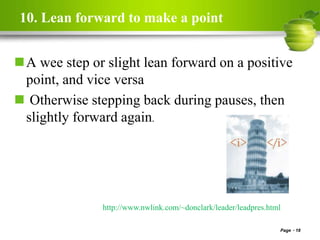 10. Lean forward to make a point
A wee step or slight lean forward on a positive
point, and vice versa
 Otherwise stepping back during pauses, then
slightly forward again.
Page 18
http://www.nwlink.com/~donclark/leader/leadpres.html
 