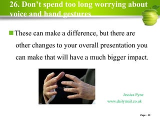 26. Don’t spend too long worrying about
voice and hand gestures
These can make a difference, but there are
other changes to your overall presentation you
can make that will have a much bigger impact.
Page 35
Jessica Pyne
www.dailymail.co.uk
 