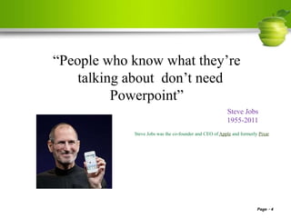 “People who know what they’re
talking about don’t need
Powerpoint”
Steve Jobs
1955-2011
Steve Jobs was the co-founder and CEO of Apple and formerly Pixar
Page 4
 