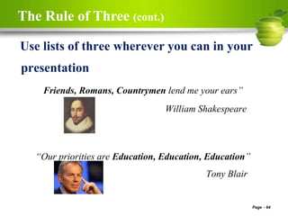The Rule of Three (cont.)
Page 64
Use lists of three wherever you can in your
presentation
Friends, Romans, Countrymen lend me your ears”
William Shakespeare
“Our priorities are Education, Education, Education”
Tony Blair
 