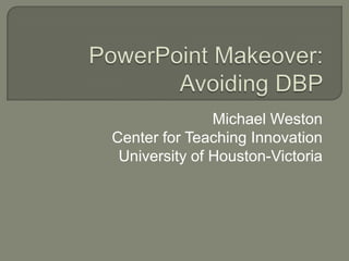 Michael Weston Center for Teaching Innovation University of Houston-Victoria PowerPoint Makeover:Avoiding DBP 