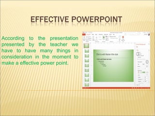 According to the presentation
presented by the teacher we
have to have many things in
consideration in the moment to
make a effective power point.
 