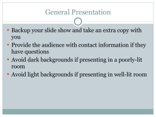 General Presentation Backup your slide show and take an extra copy with you Provide the audience with contact information if they have questions Avoid dark backgrounds if presenting in a poorly-lit room Avoid light backgrounds if presenting in well-lit room 