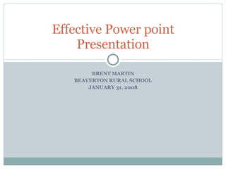BRENT MARTIN BEAVERTON RURAL SCHOOL JANUARY 31, 2008 Effective Power point Presentation 
