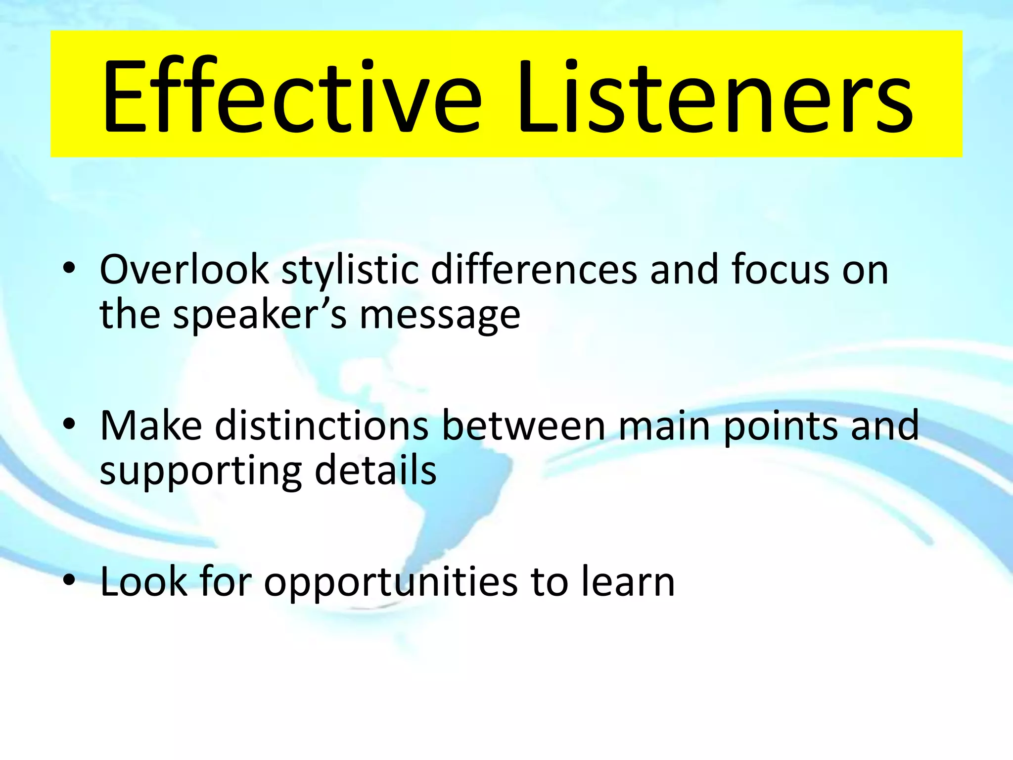 Effective Listeners
• Overlook stylistic differences and focus on
  the speaker’s message

• Make distinctions between main points and
  supporting details

• Look for opportunities to learn
 