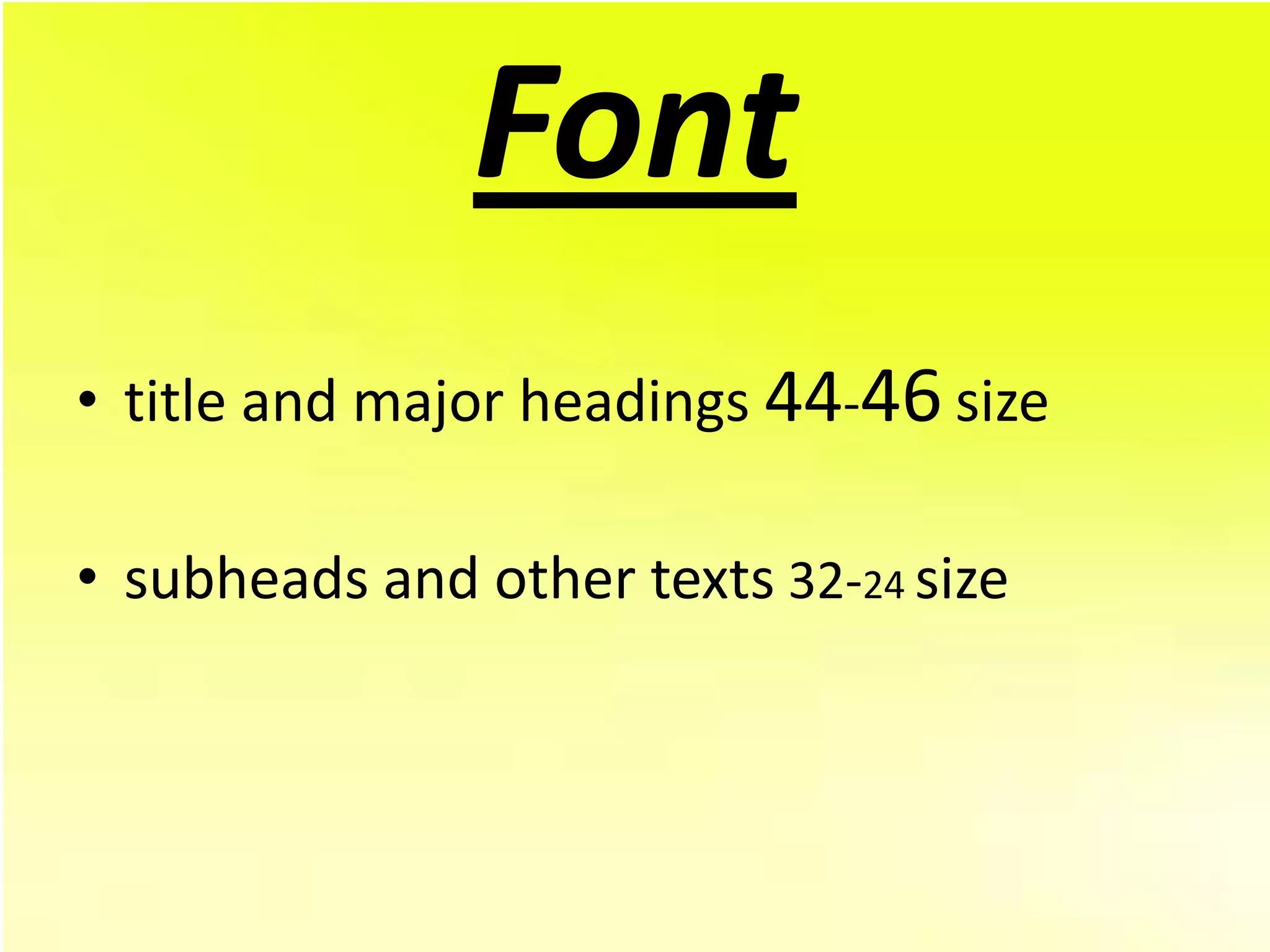 Font
• title and major headings 44-46 size

• subheads and other texts 32-24 size
 