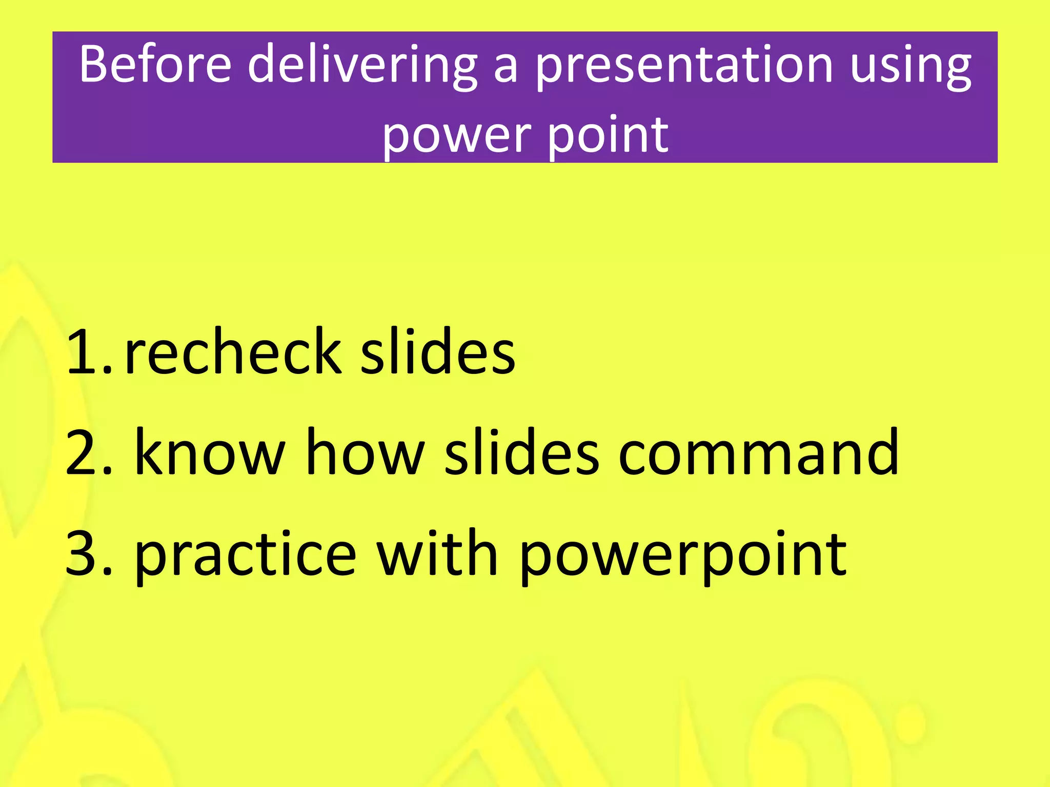 Before delivering a presentation using
             power point


1.recheck slides
2. know how slides command
3. practice with powerpoint
 