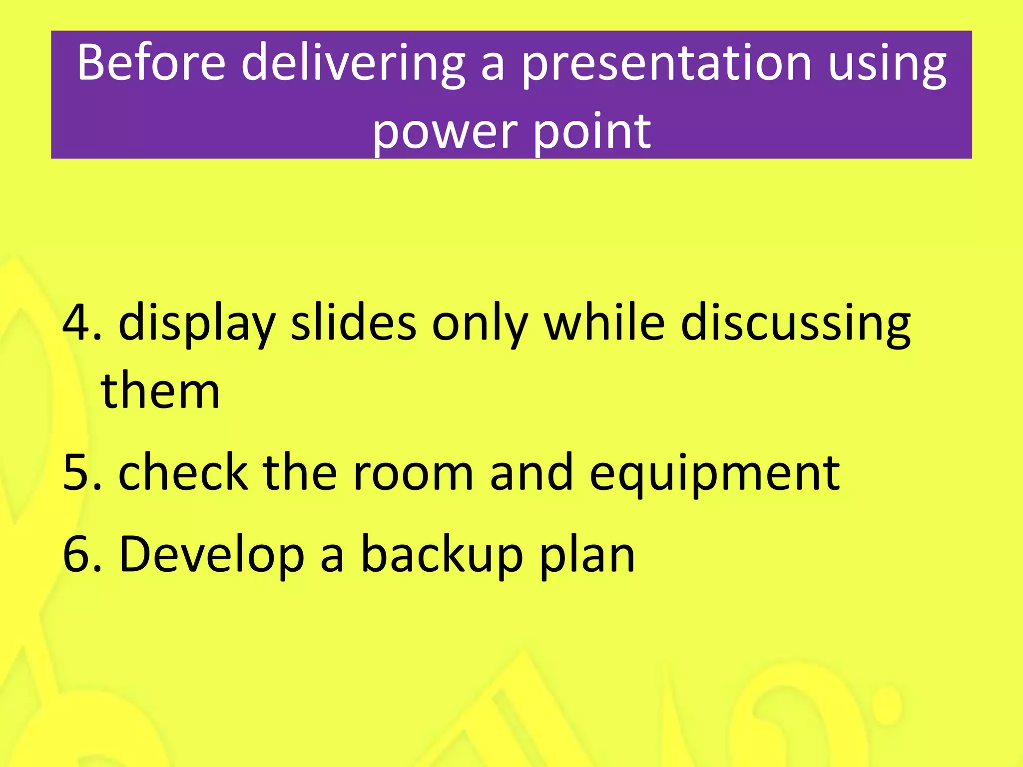 Before delivering a presentation using
             power point


4. display slides only while discussing
  them
5. check the room and equipment
6. Develop a backup plan
 