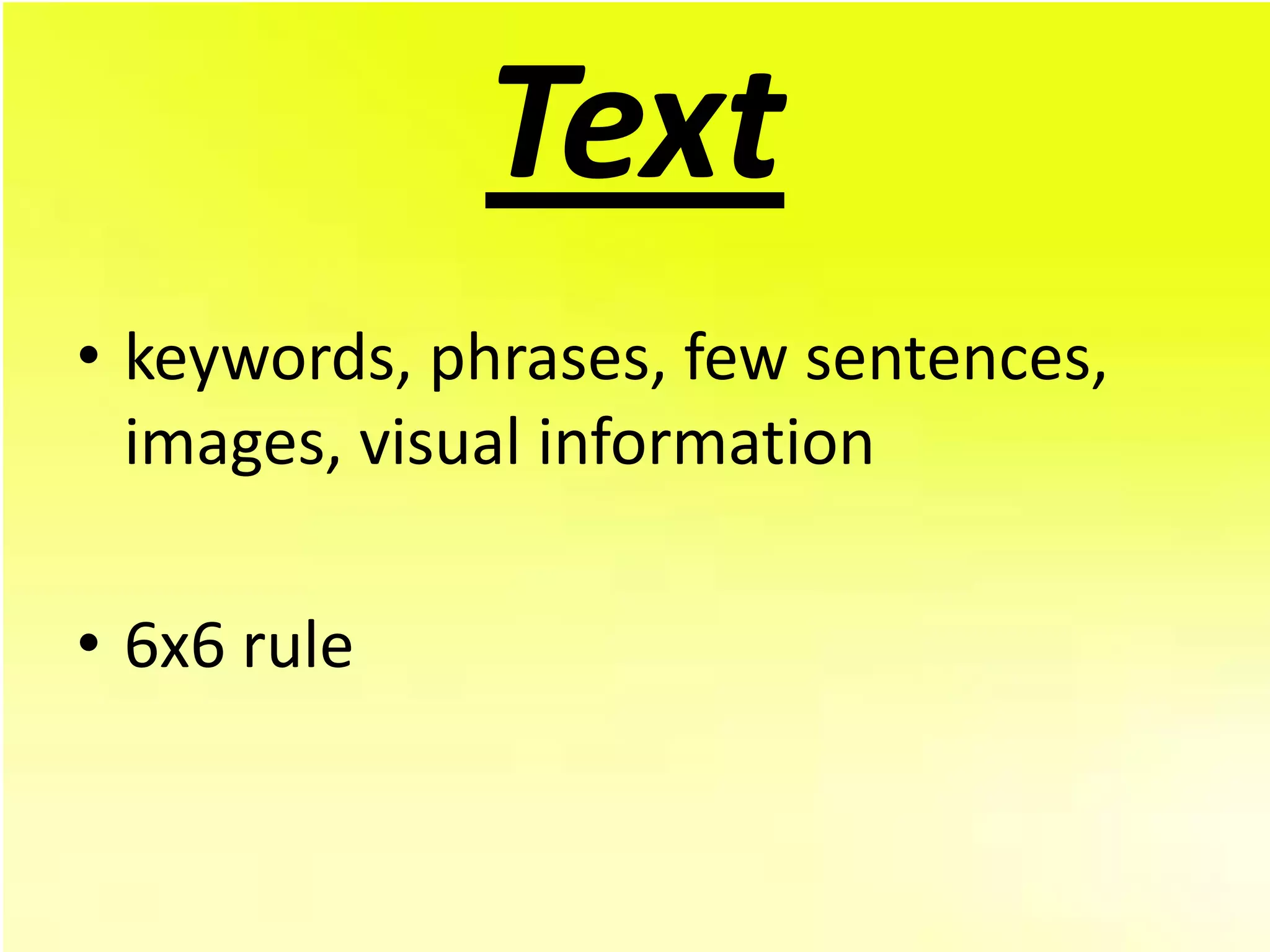 Text
• keywords, phrases, few sentences,
  images, visual information

• 6x6 rule
 