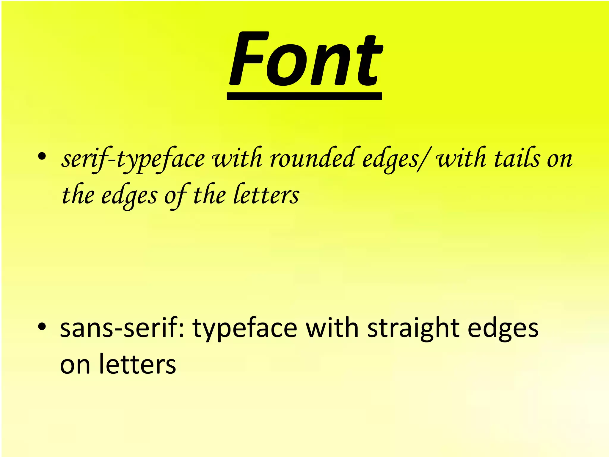 Font
• serif-typeface with rounded edges/ with tails on
  the edges of the letters



• sans-serif: typeface with straight edges
  on letters
 