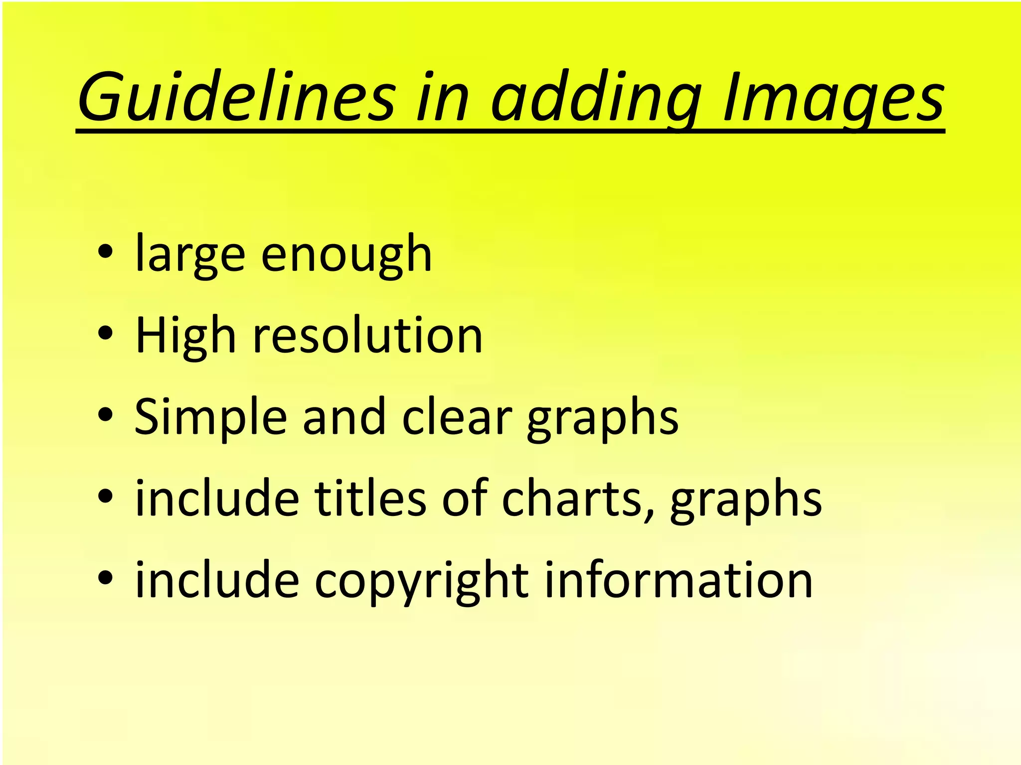 Guidelines in adding Images
•   large enough
•   High resolution
•   Simple and clear graphs
•   include titles of charts, graphs
•   include copyright information
 