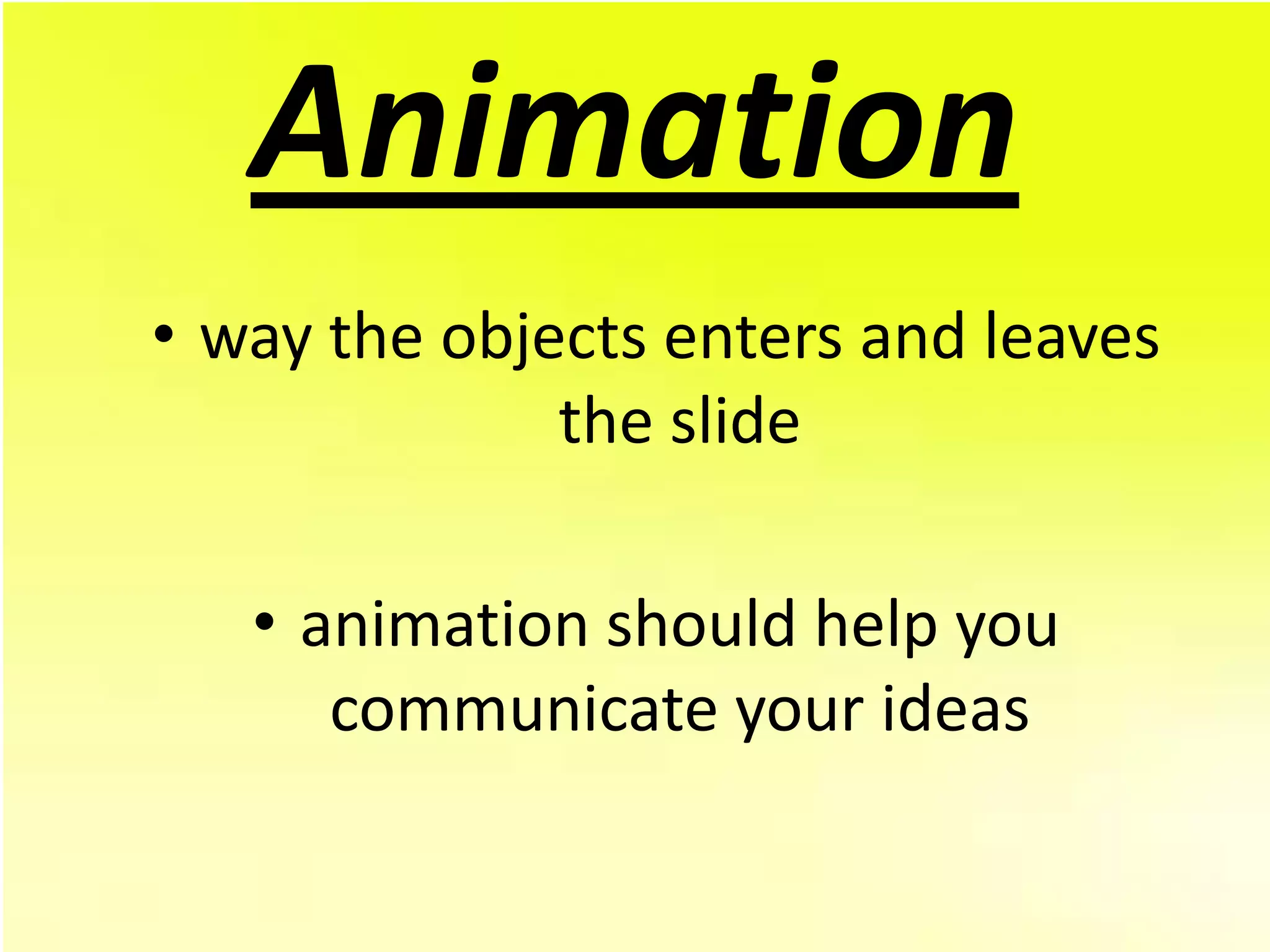 Animation
• way the objects enters and leaves
              the slide

   • animation should help you
      communicate your ideas
 