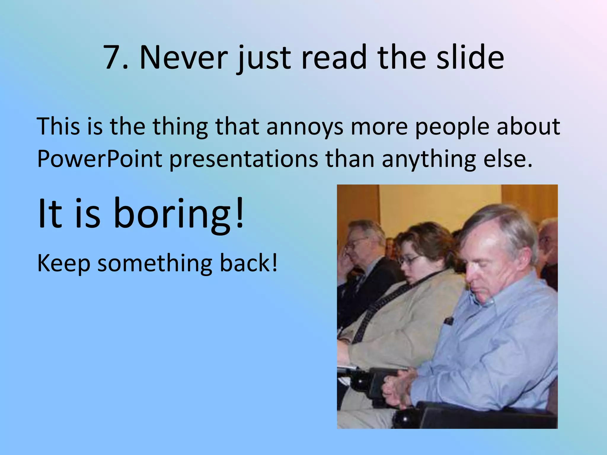 7. Never just read the slide
This is the thing that annoys more people about
PowerPoint presentations than anything else.

It is boring!
Keep something back!
 