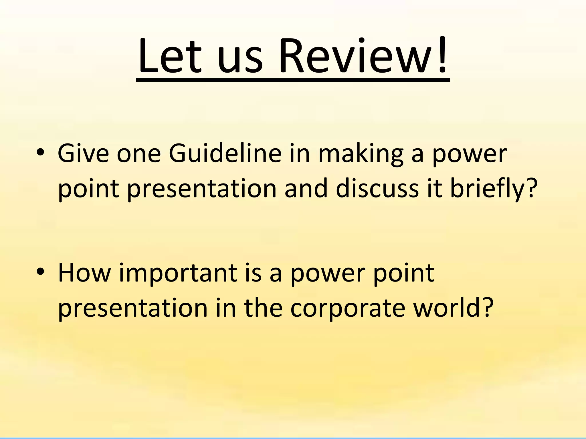 Let us Review!
• Give one Guideline in making a power
  point presentation and discuss it briefly?

• How important is a power point
  presentation in the corporate world?
 