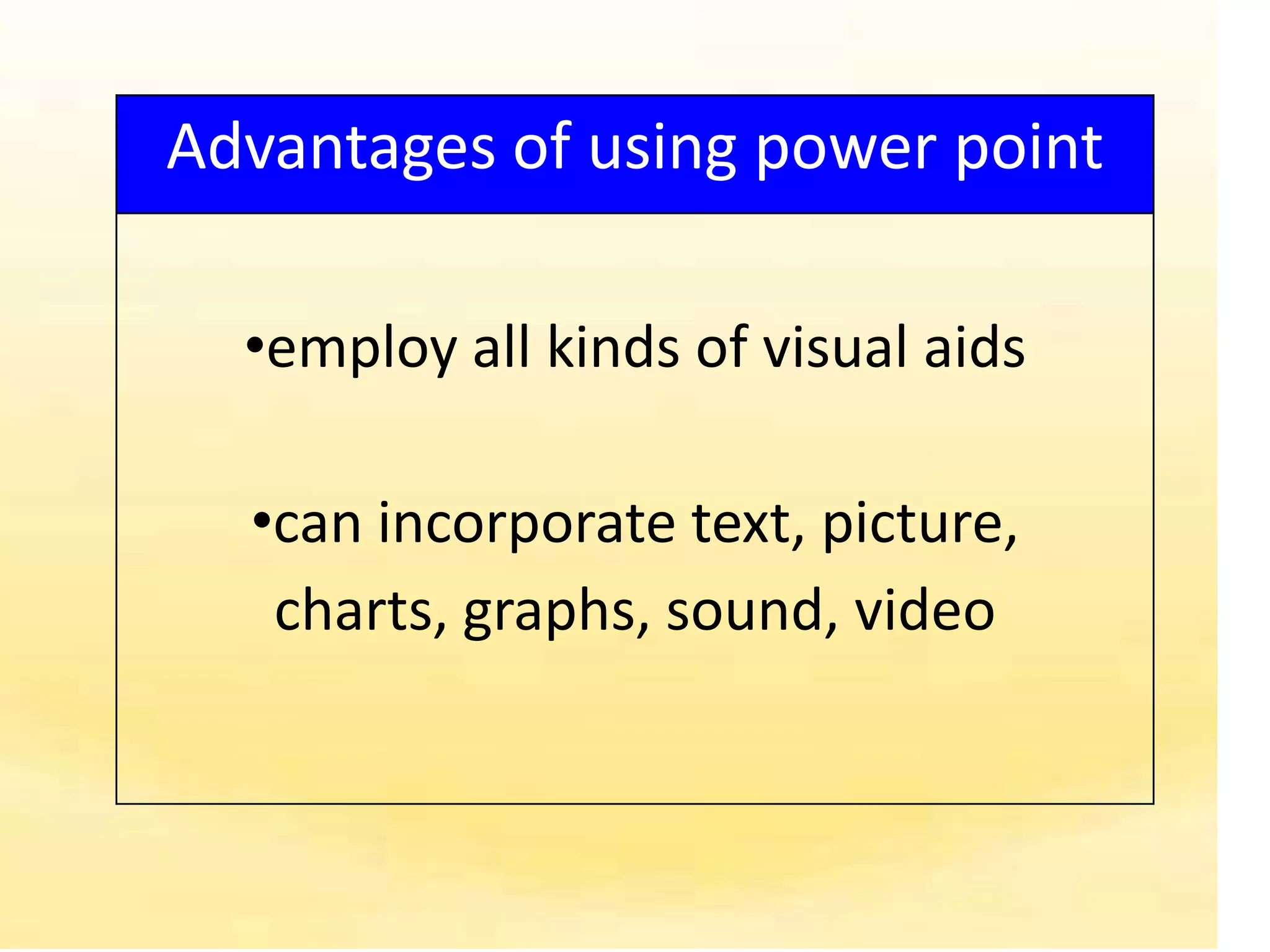 Advantages of using power point

  •employ all kinds of visual aids

  •can incorporate text, picture,
   charts, graphs, sound, video
 