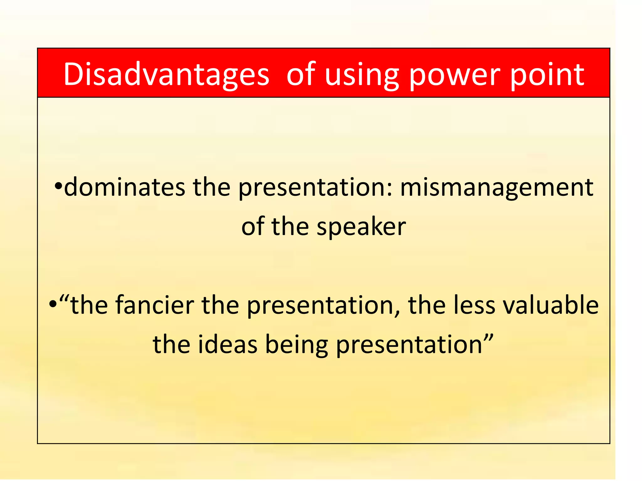 Disadvantages of using power point


•dominates the presentation: mismanagement
               of the speaker

•“the fancier the presentation, the less valuable
         the ideas being presentation”
 