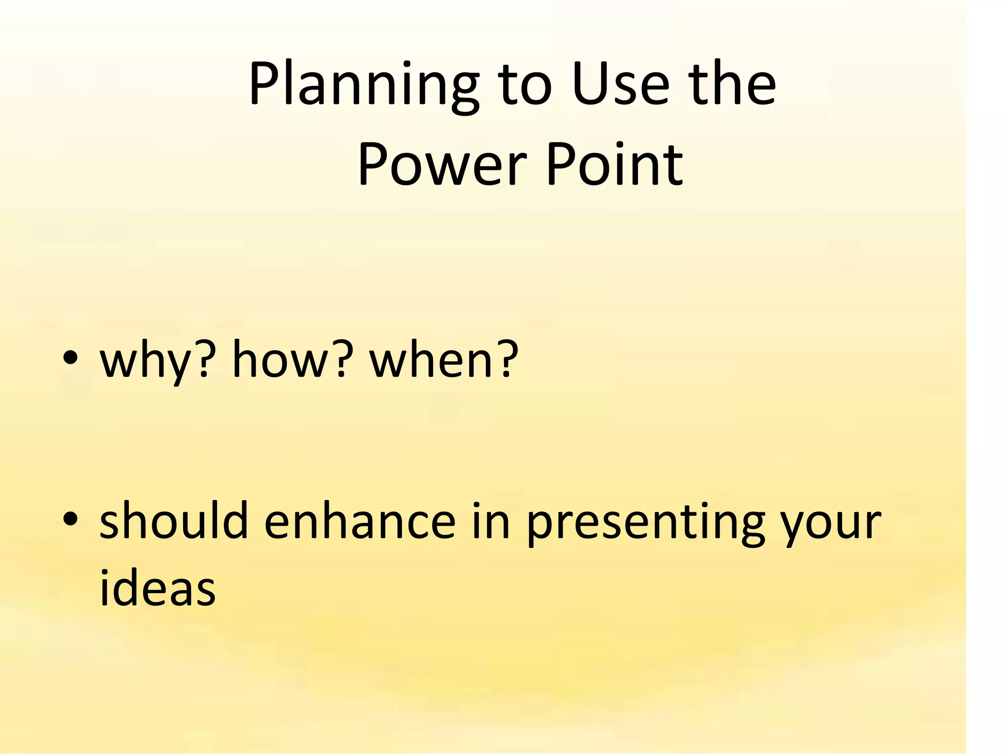 Planning to Use the
           Power Point

• why? how? when?

• should enhance in presenting your
  ideas
 